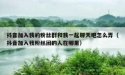 抖音加入我的粉丝群和我一起聊天吧怎么弄（抖音加入我粉丝团的人在哪里）