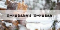 国外抖音怎么做赚钱（国外抖音怎么样）