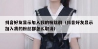 抖音好友显示加入我的粉丝群（抖音好友显示加入我的粉丝群怎么取消）