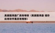 美国服务器厂商有哪些（美国服务器 储存 应用软件集团有哪些）