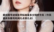 重庆限号进城处罚标准是多少钱啊今天（今天重庆车限号时间几点到几点）