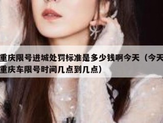 重庆限号进城处罚标准是多少钱啊今天（今天重庆车限号时间几点到几点）