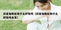 抖音加粉丝有什么好处吗（抖音加粉丝有什么好处吗女生）