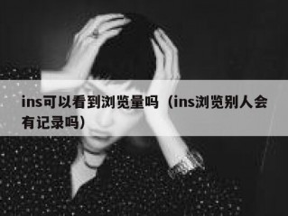 ins可以看到浏览量吗（ins浏览别人会有记录吗）