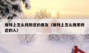 推特上怎么找附近的朋友（推特上怎么搜索附近的人）