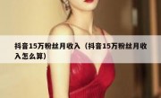 抖音15万粉丝月收入（抖音15万粉丝月收入怎么算）