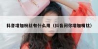 抖音增加粉丝有什么用（抖音问你增加粉丝）