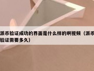 派币验证成功的界面是什么样的啊视频（派币验证需要多久）