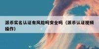 派币实名认证有风险吗安全吗（派币认证视频操作）