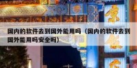 国内的软件去到国外能用吗（国内的软件去到国外能用吗安全吗）