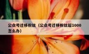 公众号迁移粉丝（公众号迁移粉丝超1000怎么办）