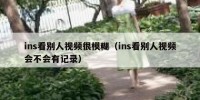 ins看别人视频很模糊（ins看别人视频会不会有记录）
