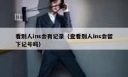看别人ins会有记录（查看别人ins会留下记号吗）