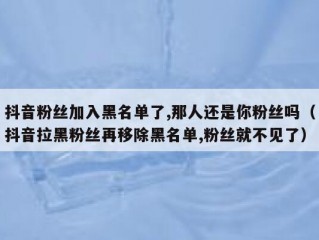 抖音粉丝加入黑名单了,那人还是你粉丝吗（抖音拉黑粉丝再移除黑名单,粉丝就不见了）