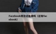 Facebook现在还能用吗（还有facebook）