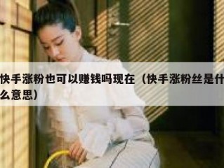 快手涨粉也可以赚钱吗现在（快手涨粉丝是什么意思）