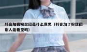 抖音加我粉丝团是什么意思（抖音加了粉丝团别人能看见吗）