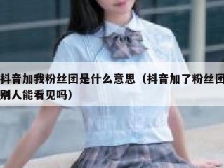 抖音加我粉丝团是什么意思（抖音加了粉丝团别人能看见吗）