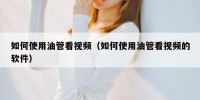 如何使用油管看视频（如何使用油管看视频的软件）
