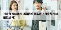 抖音加粉丝团可以取消吗怎么弄（抖音加粉丝团能退吗）