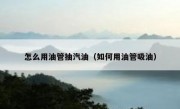 怎么用油管抽汽油（如何用油管吸油）
