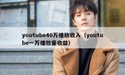 youtube40万播放收入（youtube一万播放量收益）