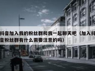 抖音加入我的粉丝群和我一起聊天吧（加入抖音粉丝群有什么需要注意的吗）