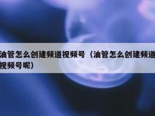 油管怎么创建频道视频号（油管怎么创建频道视频号呢）