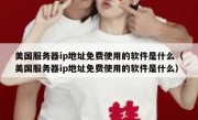 美国服务器ip地址免费使用的软件是什么（美国服务器ip地址免费使用的软件是什么）