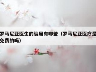 罗马尼亚医生的骗局有哪些（罗马尼亚医疗是免费的吗）