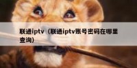 联通iptv（联通iptv账号密码在哪里查询）