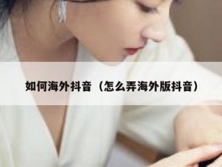 如何海外抖音（怎么弄海外版抖音）