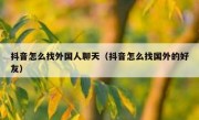抖音怎么找外国人聊天（抖音怎么找国外的好友）
