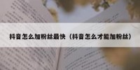抖音怎么加粉丝最快（抖音怎么才能加粉丝）