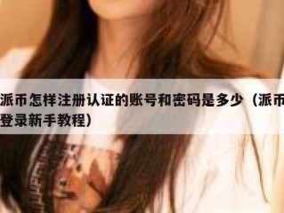 派币怎样注册认证的账号和密码是多少（派币登录新手教程）
