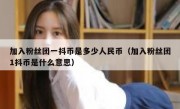 加入粉丝团一抖币是多少人民币（加入粉丝团1抖币是什么意思）