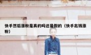 快手然后涨粉是真的吗还是假的（快手出钱涨粉）