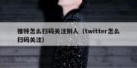 推特怎么扫码关注别人（twitter怎么扫码关注）