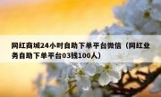 网红商城24小时自助下单平台微信（网红业务自助下单平台03钱100人）