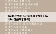 twitter为什么无法注册（为什么twitter注册不了账号）