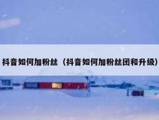 抖音如何加粉丝（抖音如何加粉丝团和升级）