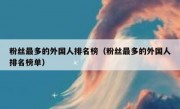 粉丝最多的外国人排名榜（粉丝最多的外国人排名榜单）