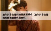 加入抖音主播的粉丝团要钱吗（加入抖音主播的粉丝团要钱吗安全吗）