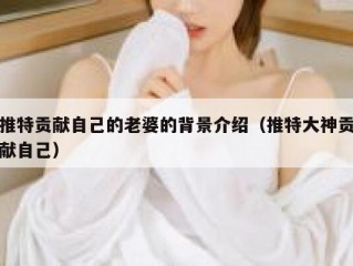 推特贡献自己的老婆的背景介绍（推特大神贡献自己）