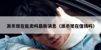 派币现在能卖吗最新消息（派币现在值钱吗）