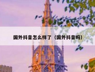 国外抖音怎么样了（国外抖音吗）