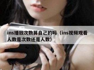ins播放次数算自己的吗（ins视频观看人数是次数还是人数）