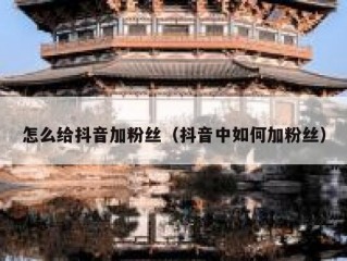 怎么给抖音加粉丝（抖音中如何加粉丝）