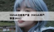 tiktok注册用户量（tiktok用户数量2021）