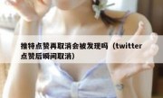 推特点赞再取消会被发现吗（twitter点赞后瞬间取消）